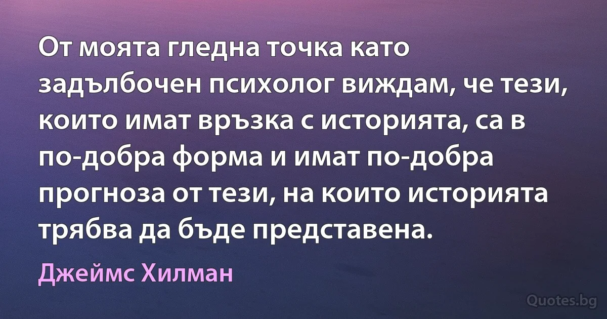 От моята гледна точка като задълбочен психолог виждам, че тези, които имат връзка с историята, са в по-добра форма и имат по-добра прогноза от тези, на които историята трябва да бъде представена. (Джеймс Хилман)