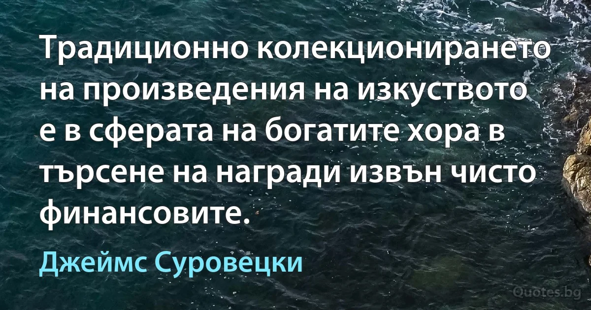 Традиционно колекционирането на произведения на изкуството е в сферата на богатите хора в търсене на награди извън чисто финансовите. (Джеймс Суровецки)