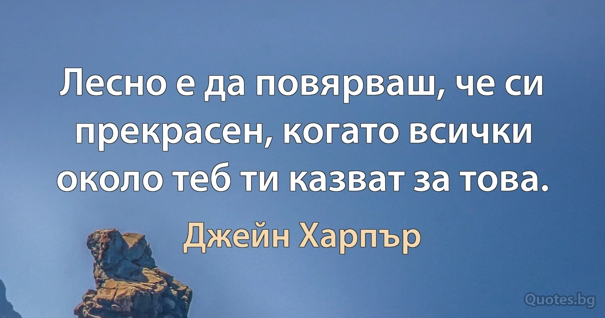 Лесно е да повярваш, че си прекрасен, когато всички около теб ти казват за това. (Джейн Харпър)