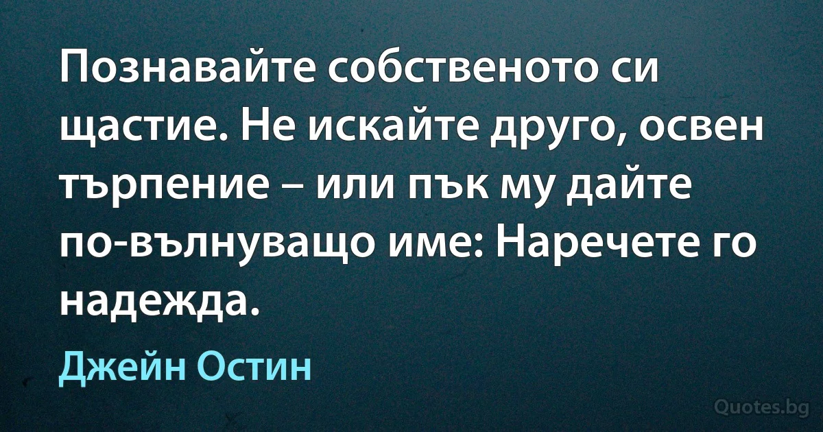 Познавайте собственото си щастие. Не искайте друго, освен търпение – или пък му дайте по-вълнуващо име: Наречете го надежда. (Джейн Остин)