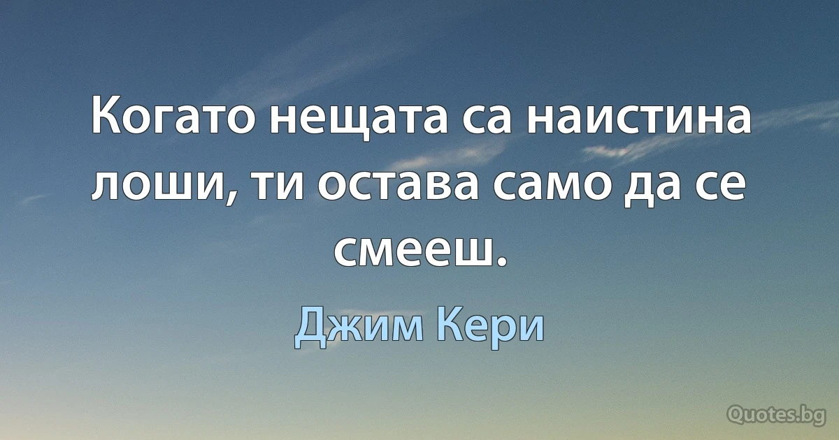 Когато нещата са наистина лоши, ти остава само да се смееш. (Джим Кери)