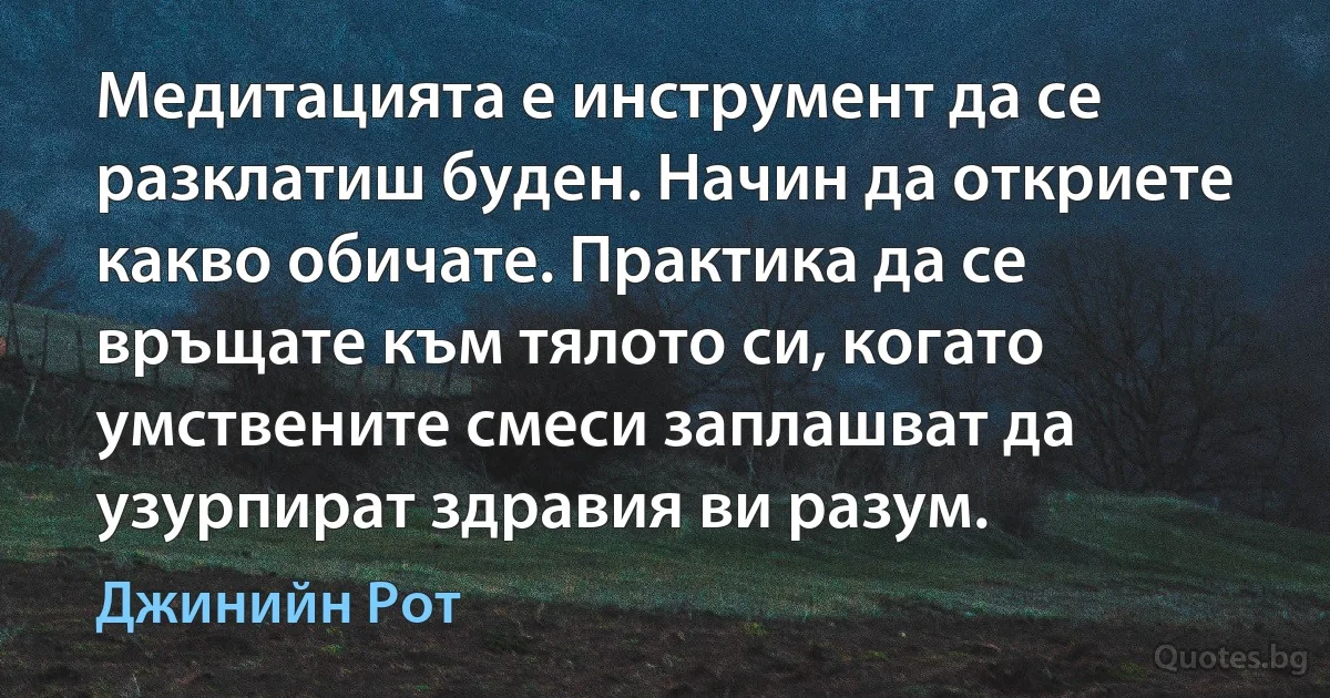 Медитацията е инструмент да се разклатиш буден. Начин да откриете какво обичате. Практика да се връщате към тялото си, когато умствените смеси заплашват да узурпират здравия ви разум. (Джинийн Рот)