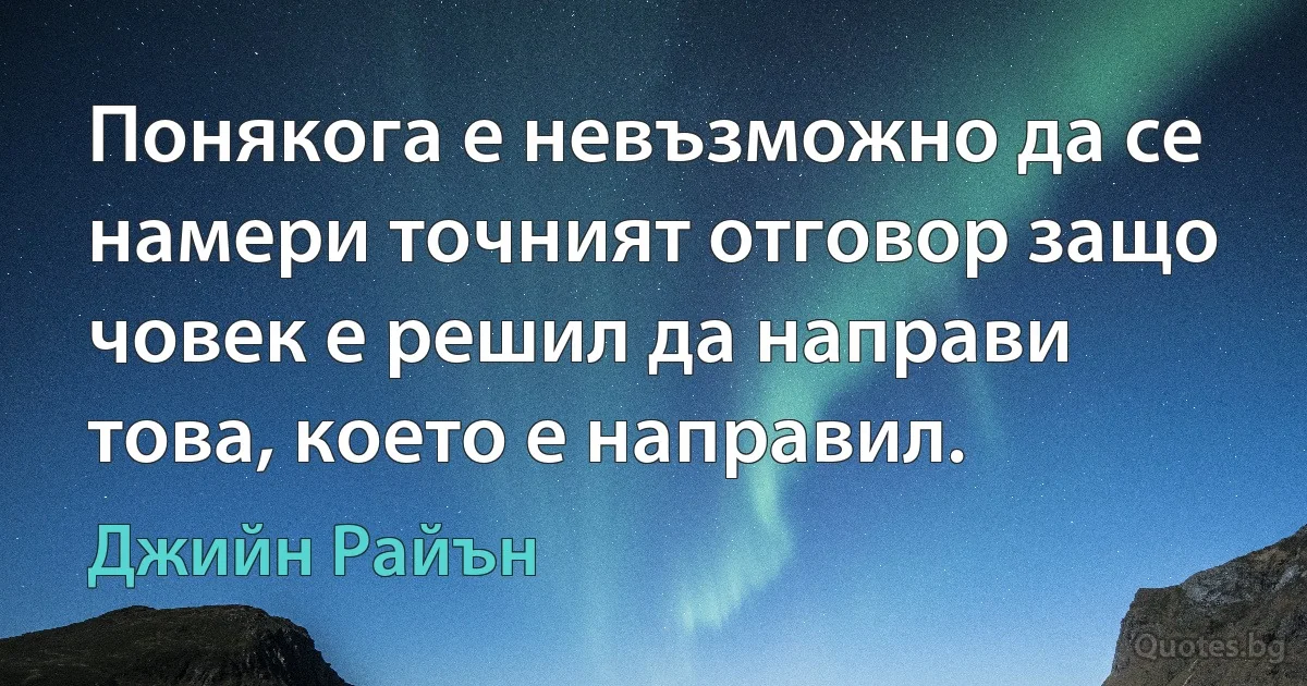 Понякога е невъзможно да се намери точният отговор защо човек е решил да направи това, което е направил. (Джийн Райън)