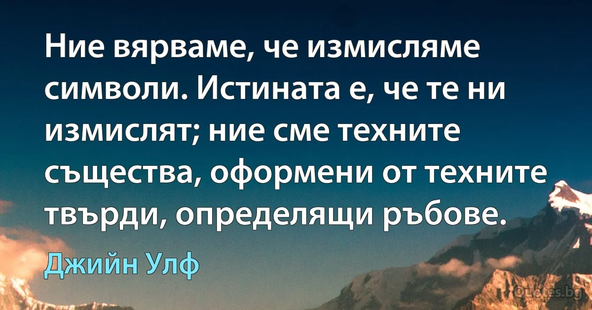 Ние вярваме, че измисляме символи. Истината е, че те ни измислят; ние сме техните същества, оформени от техните твърди, определящи ръбове. (Джийн Улф)