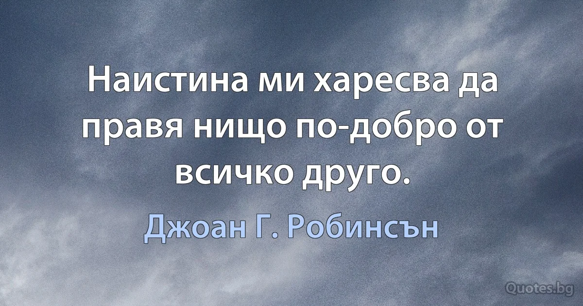 Наистина ми харесва да правя нищо по-добро от всичко друго. (Джоан Г. Робинсън)