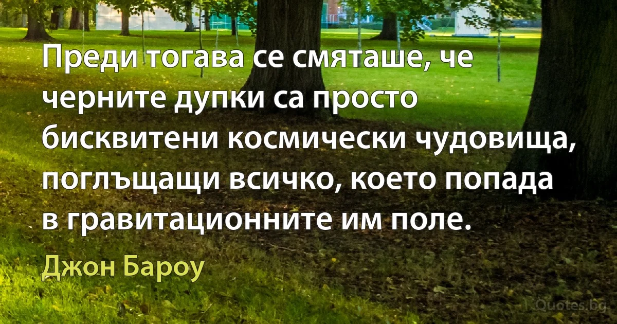 Преди тогава се смяташе, че черните дупки са просто бисквитени космически чудовища, поглъщащи всичко, което попада в гравитационните им поле. (Джон Бароу)