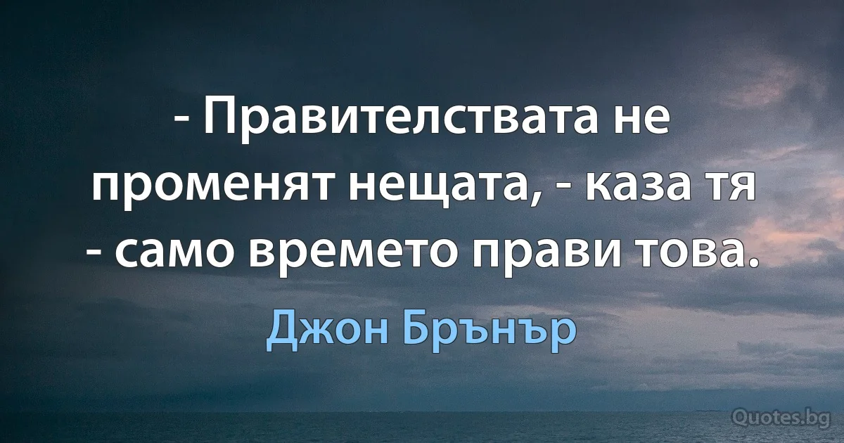 - Правителствата не променят нещата, - каза тя - само времето прави това. (Джон Брънър)