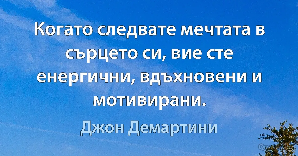 Когато следвате мечтата в сърцето си, вие сте енергични, вдъхновени и мотивирани. (Джон Демартини)