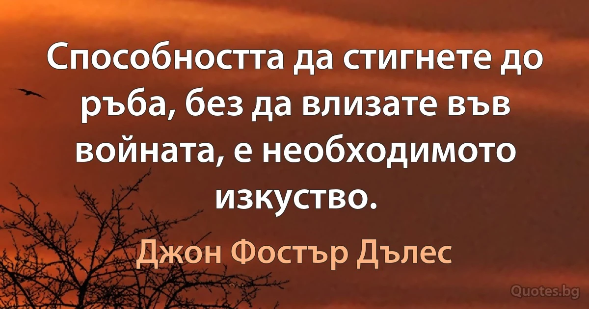 Способността да стигнете до ръба, без да влизате във войната, е необходимото изкуство. (Джон Фостър Дълес)