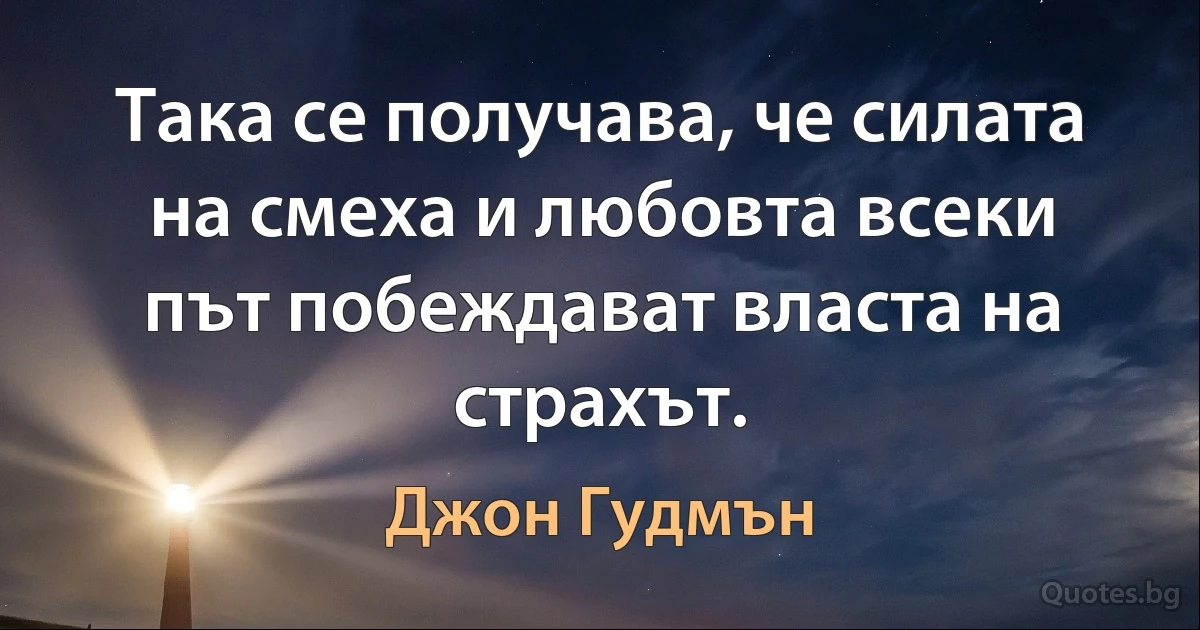 Така се получава, че силата на смеха и любовта всеки път побеждават власта на страхът. (Джон Гудмън)