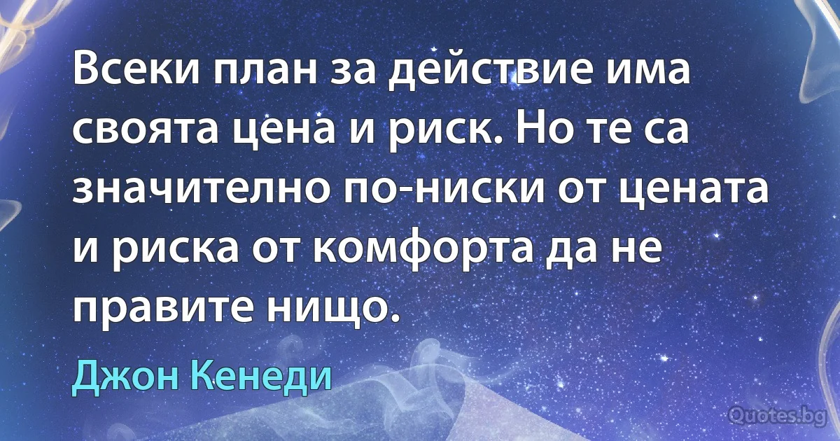 Всеки план за действие има своята цена и риск. Но те са значително по-ниски от цената и риска от комфорта да не правите нищо. (Джон Кенеди)