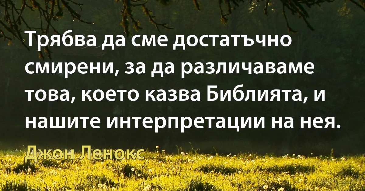 Трябва да сме достатъчно смирени, за да различаваме това, което казва Библията, и нашите интерпретации на нея. (Джон Ленокс)