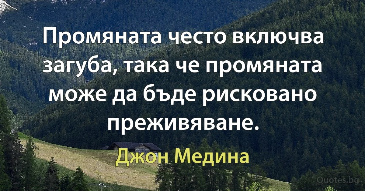 Промяната често включва загуба, така че промяната може да бъде рисковано преживяване. (Джон Медина)