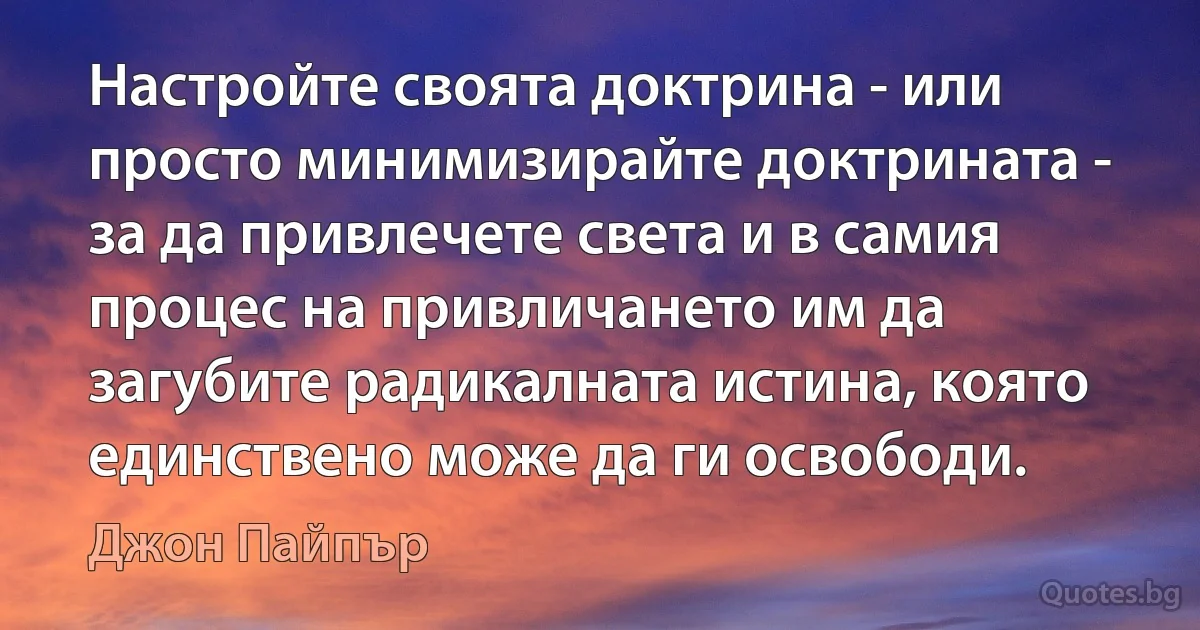 Настройте своята доктрина - или просто минимизирайте доктрината - за да привлечете света и в самия процес на привличането им да загубите радикалната истина, която единствено може да ги освободи. (Джон Пайпър)