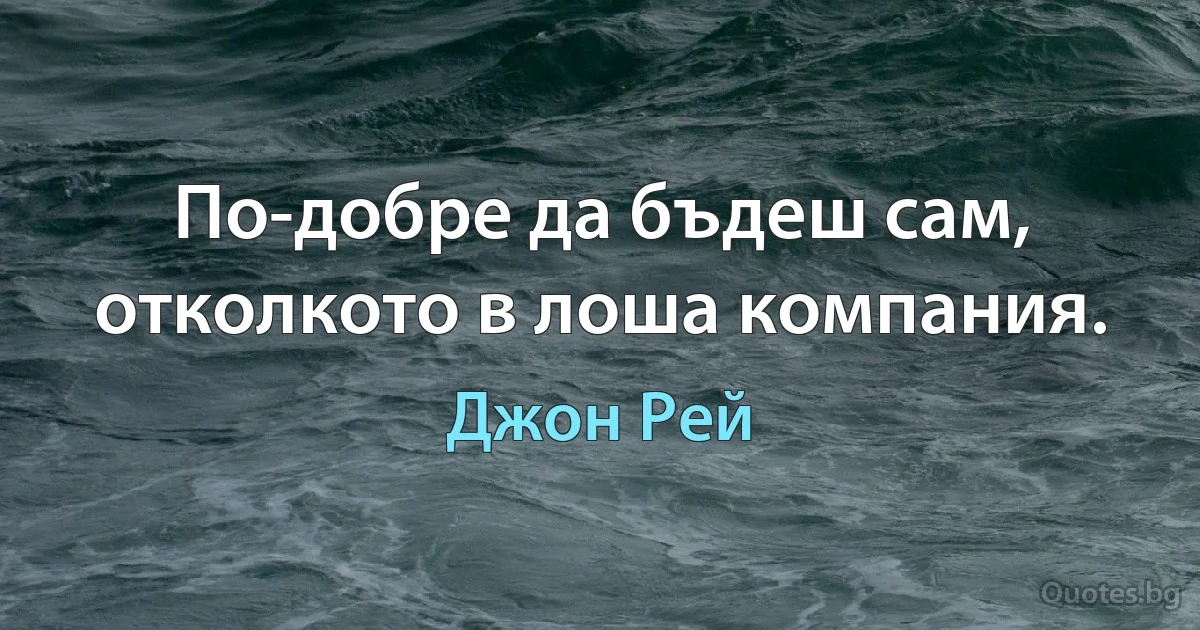 По-добре да бъдеш сам, отколкото в лоша компания. (Джон Рей)