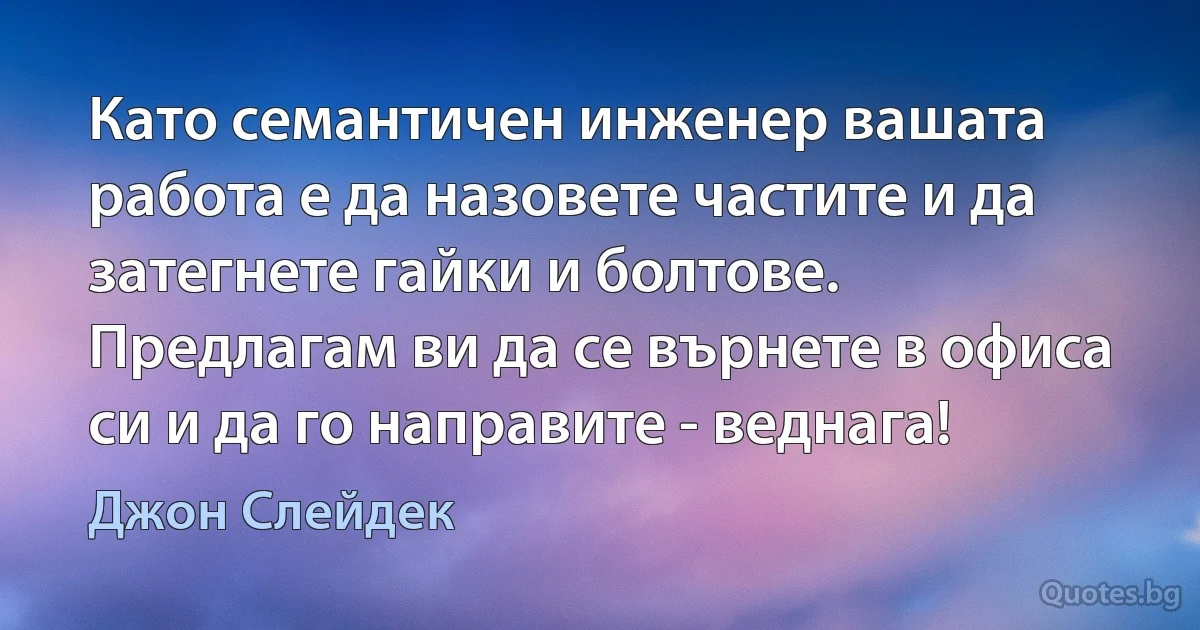 Като семантичен инженер вашата работа е да назовете частите и да затегнете гайки и болтове. Предлагам ви да се върнете в офиса си и да го направите - веднага! (Джон Слейдек)