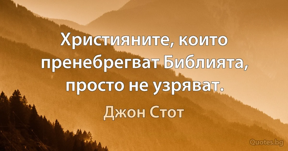 Християните, които пренебрегват Библията, просто не узряват. (Джон Стот)