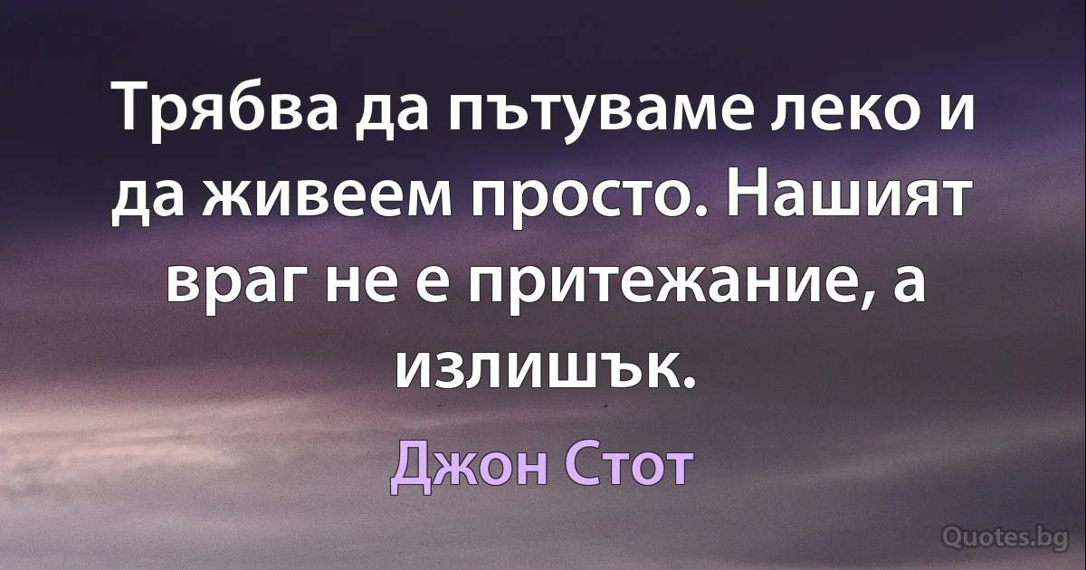 Трябва да пътуваме леко и да живеем просто. Нашият враг не е притежание, а излишък. (Джон Стот)