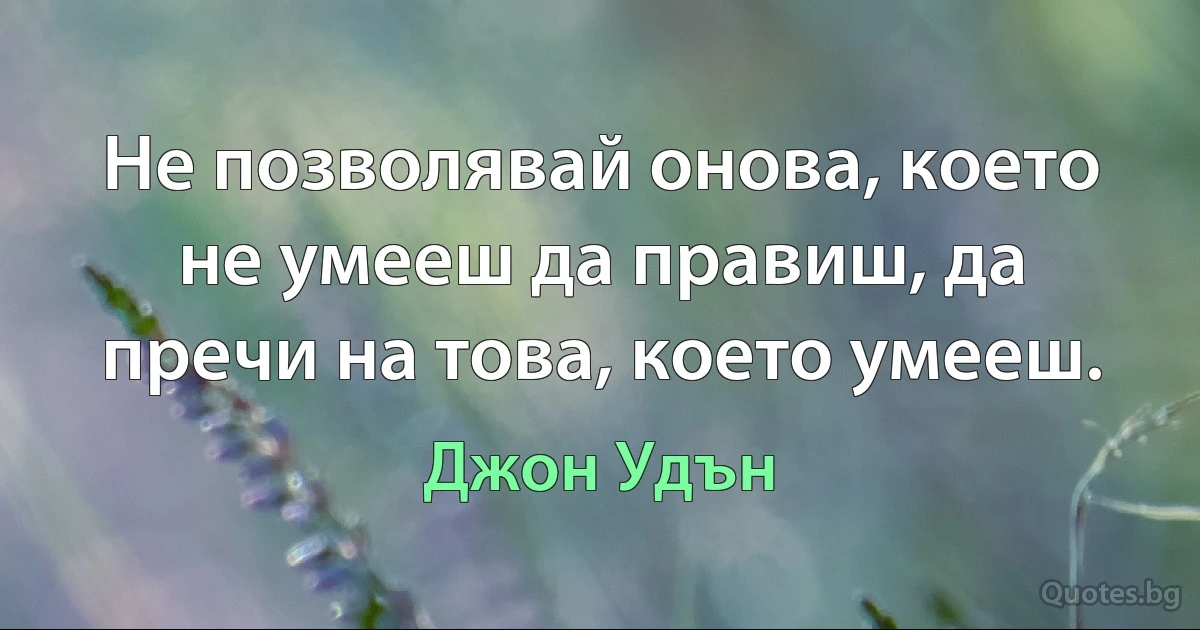 Не позволявай онова, което не умееш да правиш, да пречи на това, което умееш. (Джон Удън)