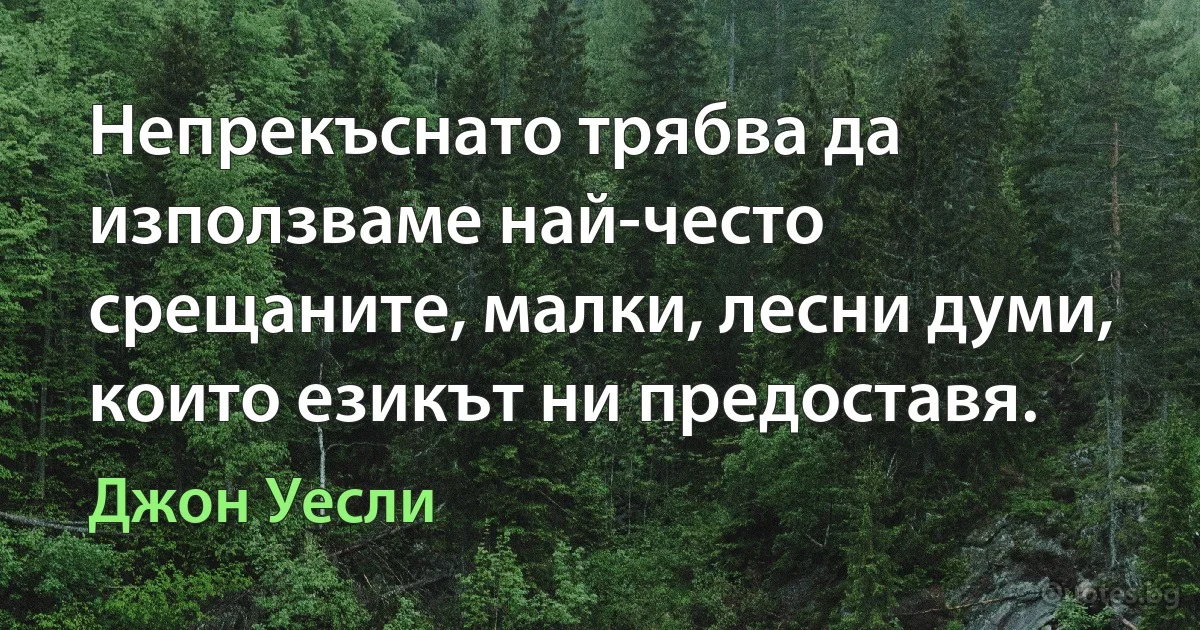 Непрекъснато трябва да използваме най-често срещаните, малки, лесни думи, които езикът ни предоставя. (Джон Уесли)