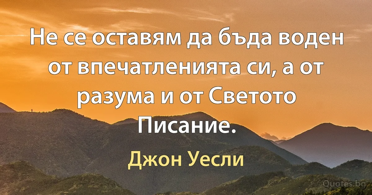 Не се оставям да бъда воден от впечатленията си, а от разума и от Светото Писание. (Джон Уесли)