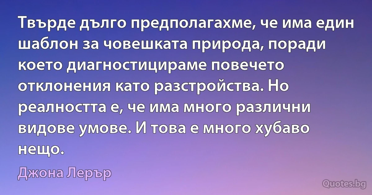 Твърде дълго предполагахме, че има един шаблон за човешката природа, поради което диагностицираме повечето отклонения като разстройства. Но реалността е, че има много различни видове умове. И това е много хубаво нещо. (Джона Лерър)