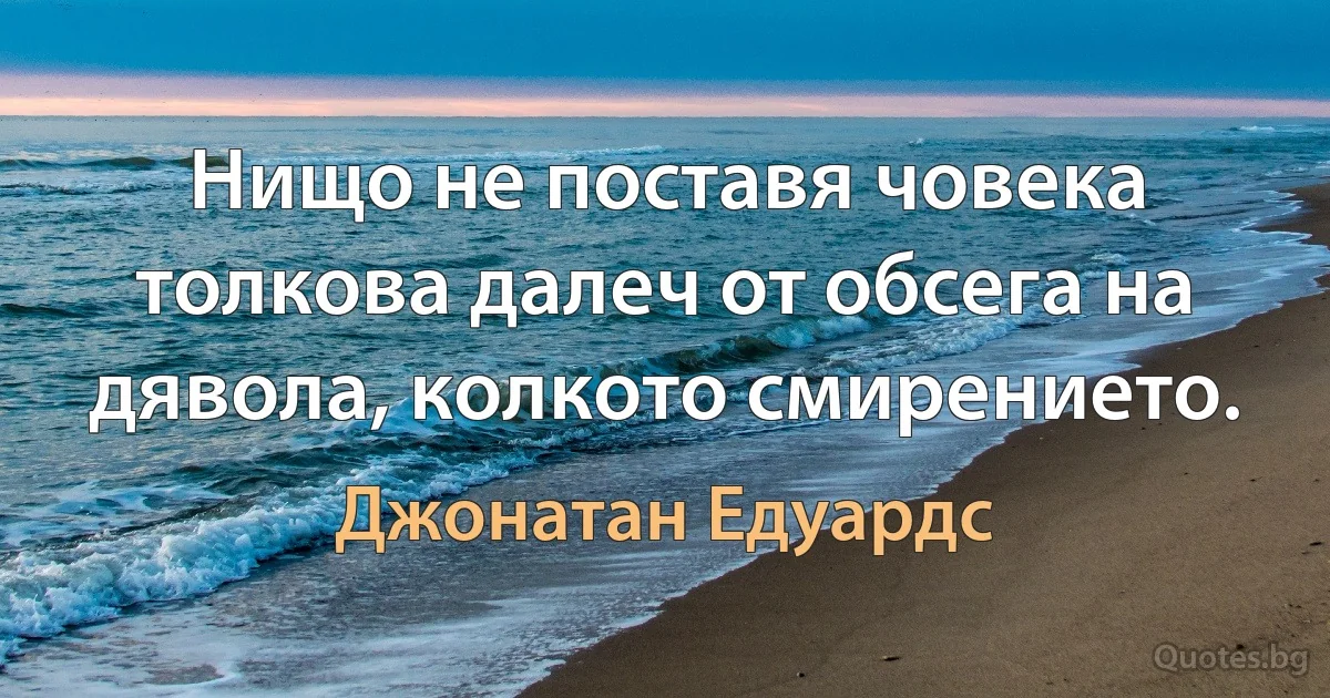 Нищо не поставя човека толкова далеч от обсега на дявола, колкото смирението. (Джонатан Едуардс)