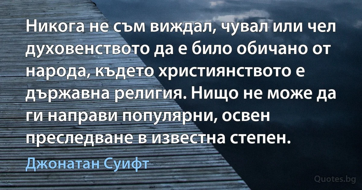 Никога не съм виждал, чувал или чел духовенството да е било обичано от народа, където християнството е държавна религия. Нищо не може да ги направи популярни, освен преследване в известна степен. (Джонатан Суифт)