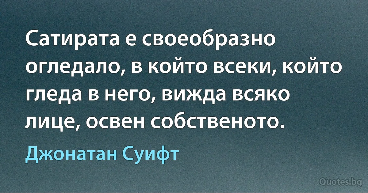 Сатирата е своеобразно огледало, в който всеки, който гледа в него, вижда всяко лице, освен собственото. (Джонатан Суифт)