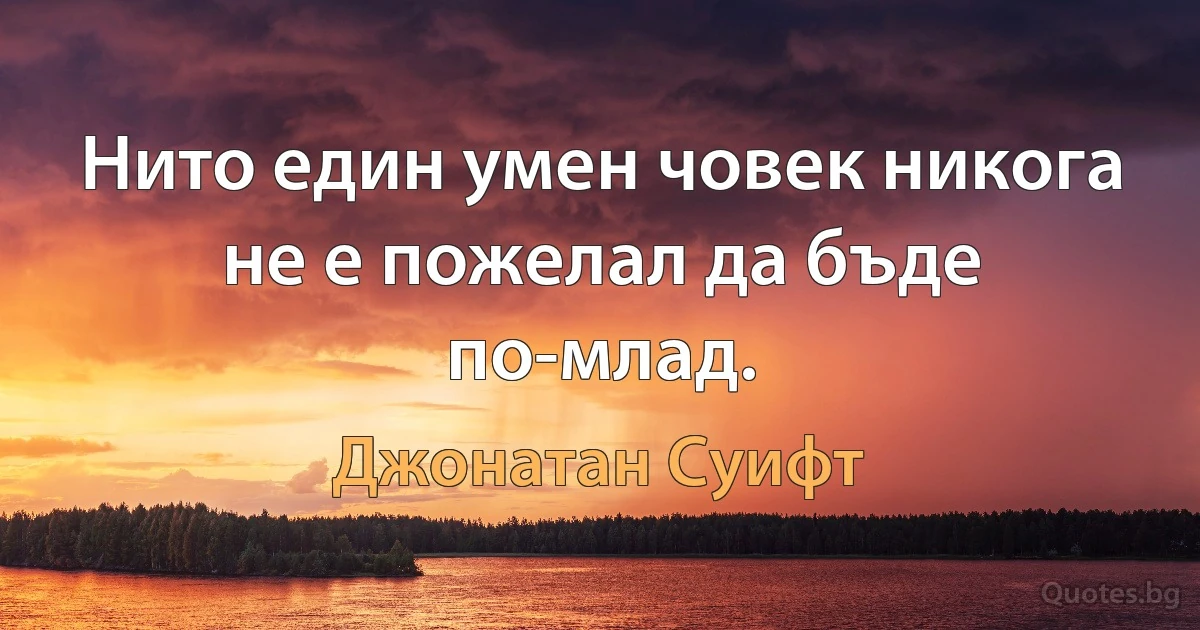 Нито един умен човек никога не е пожелал да бъде по-млад. (Джонатан Суифт)