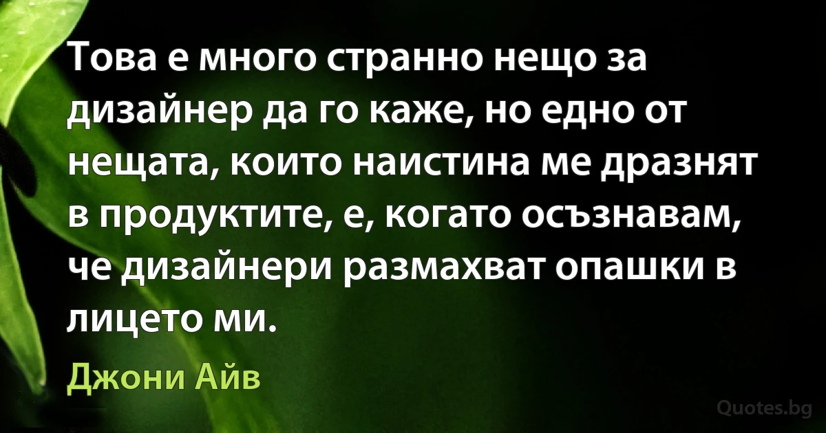 Това е много странно нещо за дизайнер да го каже, но едно от нещата, които наистина ме дразнят в продуктите, е, когато осъзнавам, че дизайнери размахват опашки в лицето ми. (Джони Айв)