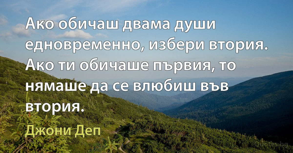 Ако обичаш двама души едновременно, избери втория. Ако ти обичаше първия, то нямаше да се влюбиш във втория. (Джони Деп)