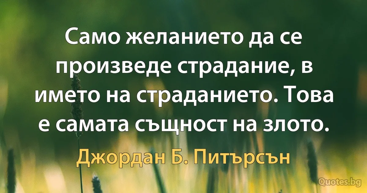 Само желанието да се произведе страдание, в името на страданието. Това е самата същност на злото. (Джордан Б. Питърсън)