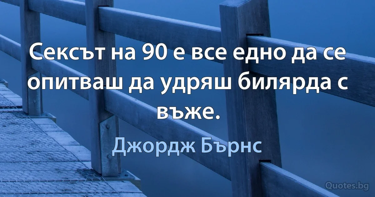 Сексът на 90 е все едно да се опитваш да удряш билярда с въже. (Джордж Бърнс)