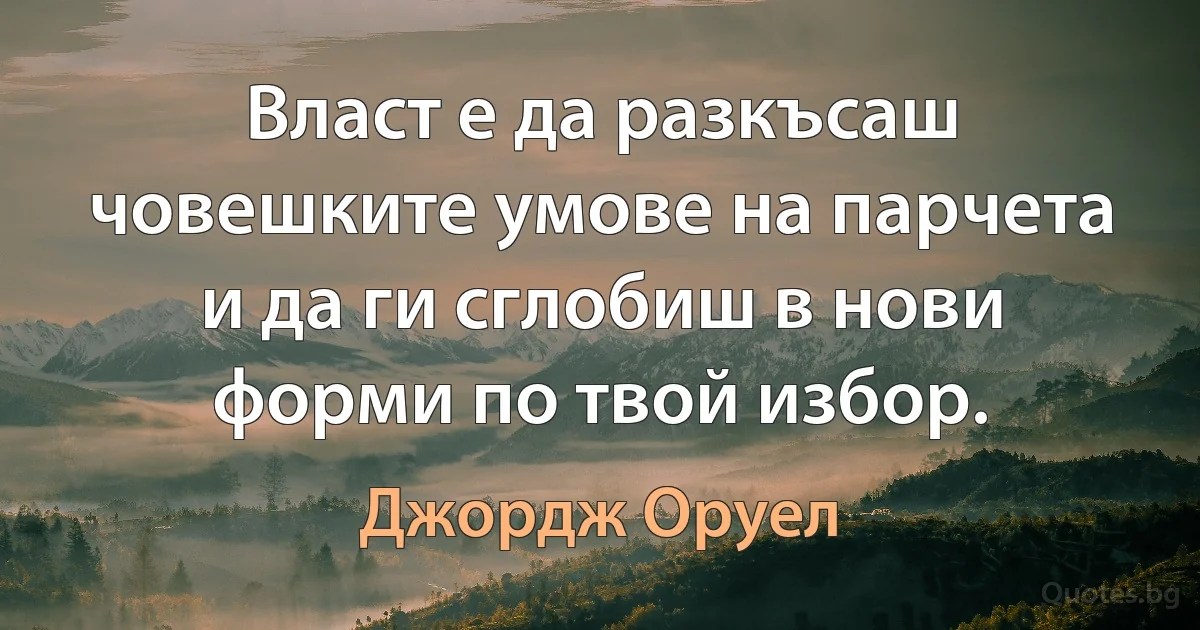 Власт е да разкъсаш човешките умове на парчета и да ги сглобиш в нови форми по твой избор. (Джордж Оруел)