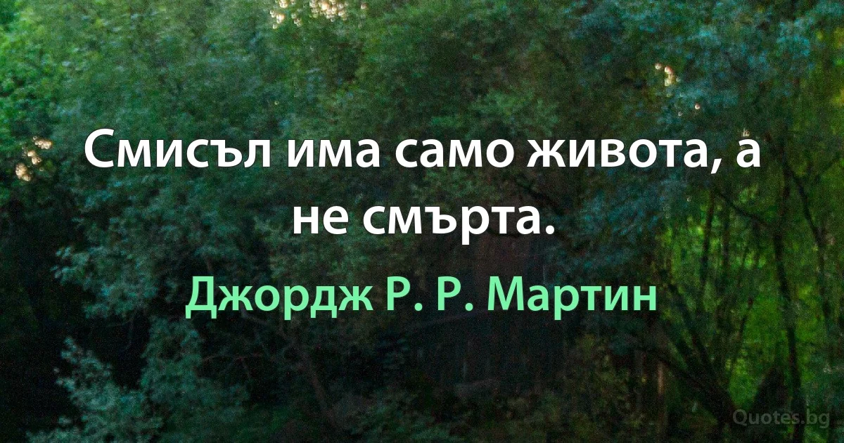 Смисъл има само живота, а не смърта. (Джордж Р. Р. Мартин)