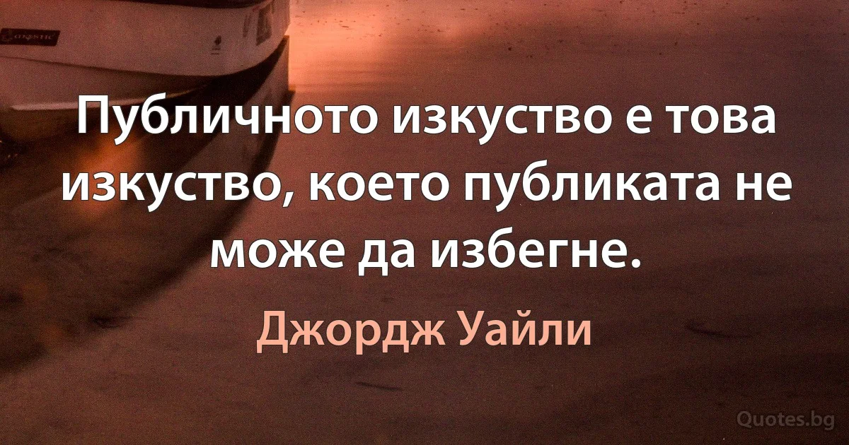 Публичното изкуство е това изкуство, което публиката не може да избегне. (Джордж Уайли)