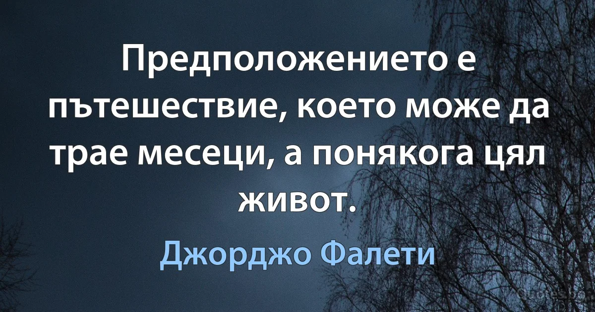 Предположението е пътешествие, което може да трае месеци, а понякога цял живот. (Джорджо Фалети)