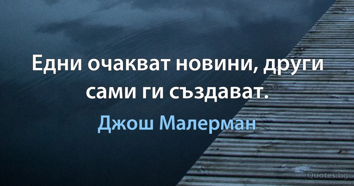 Едни очакват новини, други сами ги създават. (Джош Малерман)