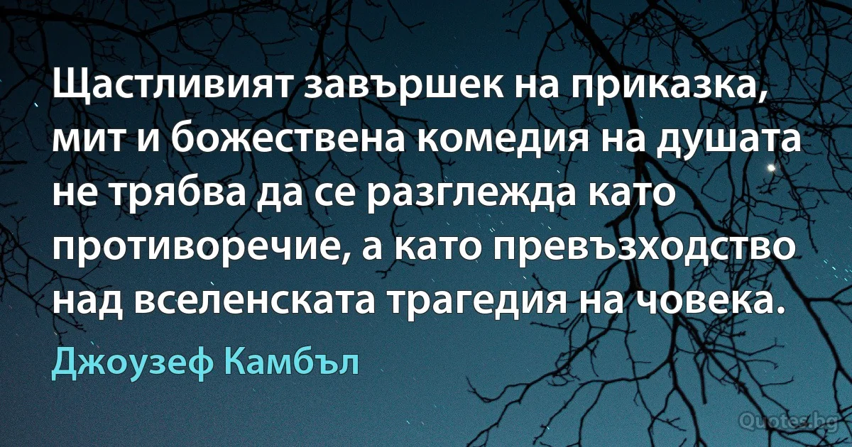 Щастливият завършек на приказка, мит и божествена комедия на душата не трябва да се разглежда като противоречие, а като превъзходство над вселенската трагедия на човека. (Джоузеф Камбъл)