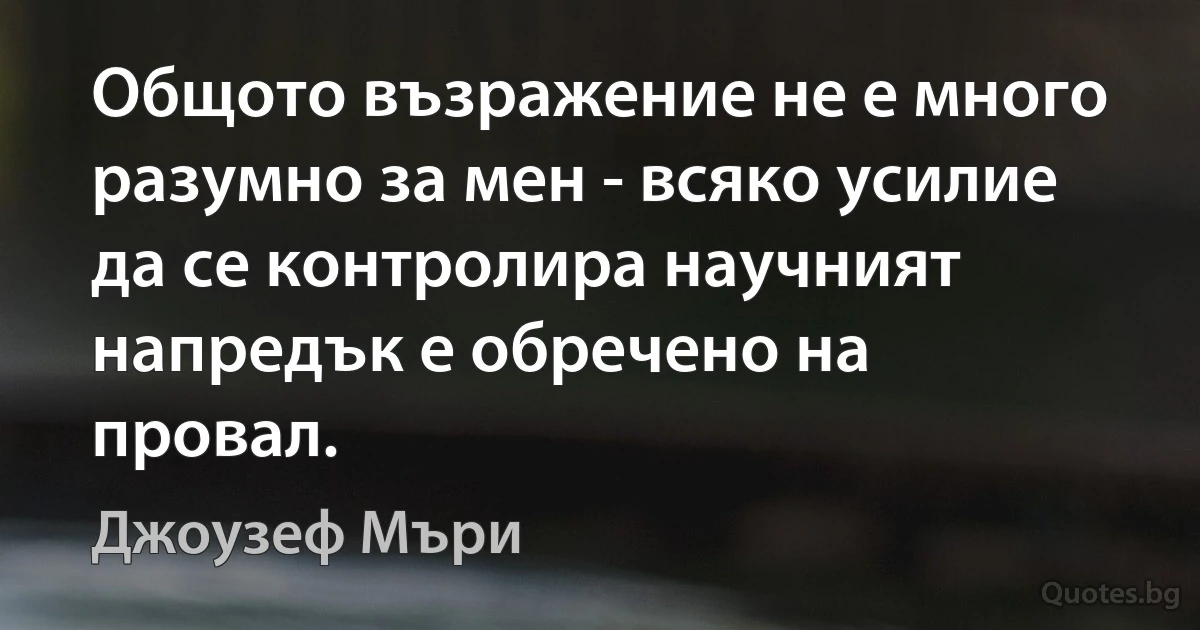 Общото възражение не е много разумно за мен - всяко усилие да се контролира научният напредък е обречено на провал. (Джоузеф Мъри)