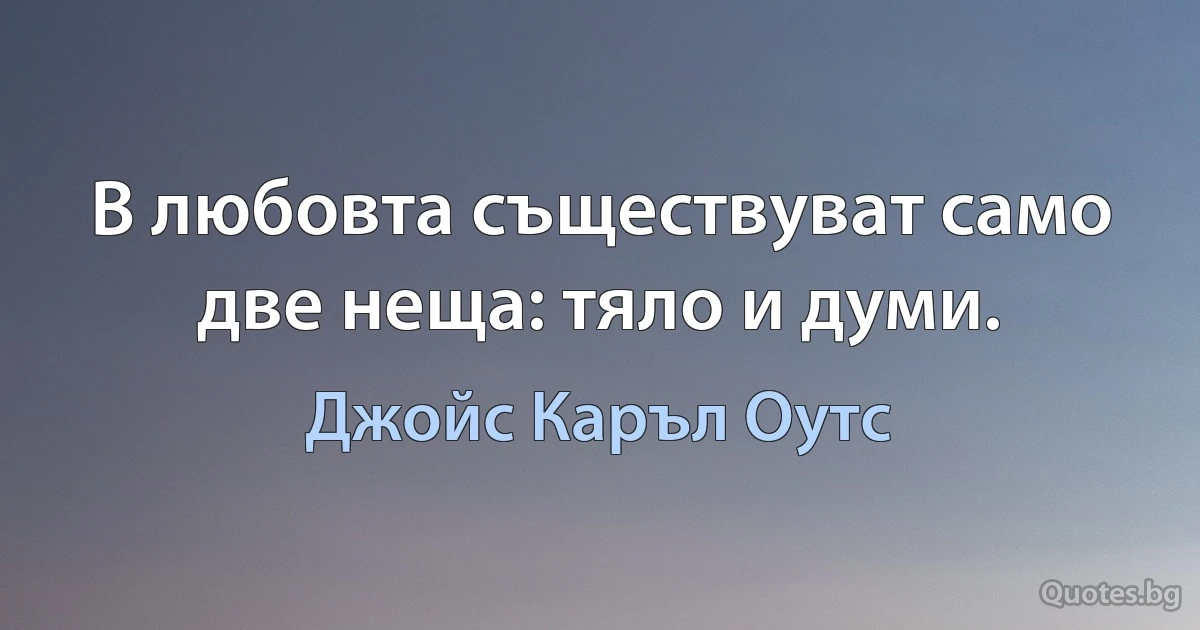 В любовта съществуват само две неща: тяло и думи. (Джойс Каръл Оутс)