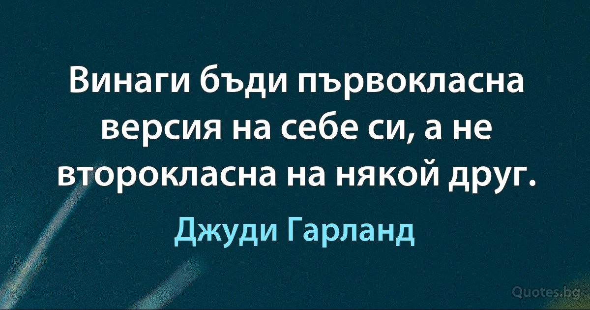 Винаги бъди първокласна версия на себе си, а не второкласна на някой друг. (Джуди Гарланд)