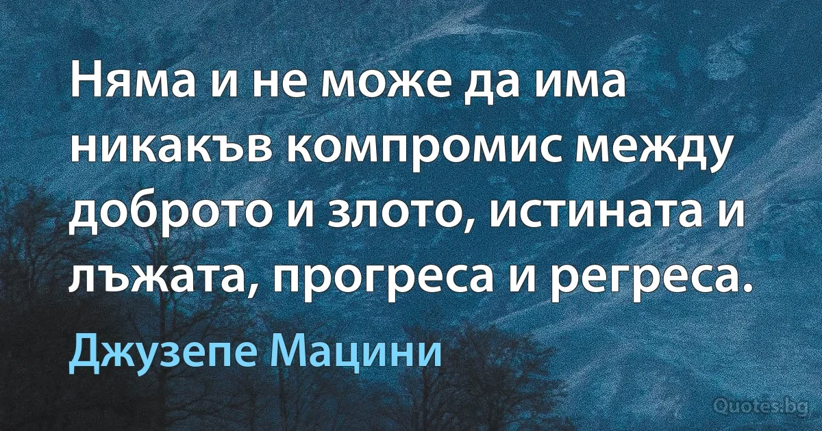 Няма и не може да има никакъв компромис между доброто и злото, истината и лъжата, прогреса и регреса. (Джузепе Мацини)