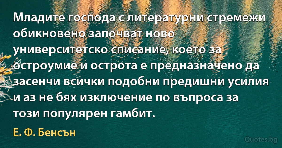 Младите господа с литературни стремежи обикновено започват ново университетско списание, което за остроумие и острота е предназначено да засенчи всички подобни предишни усилия и аз не бях изключение по въпроса за този популярен гамбит. (Е. Ф. Бенсън)