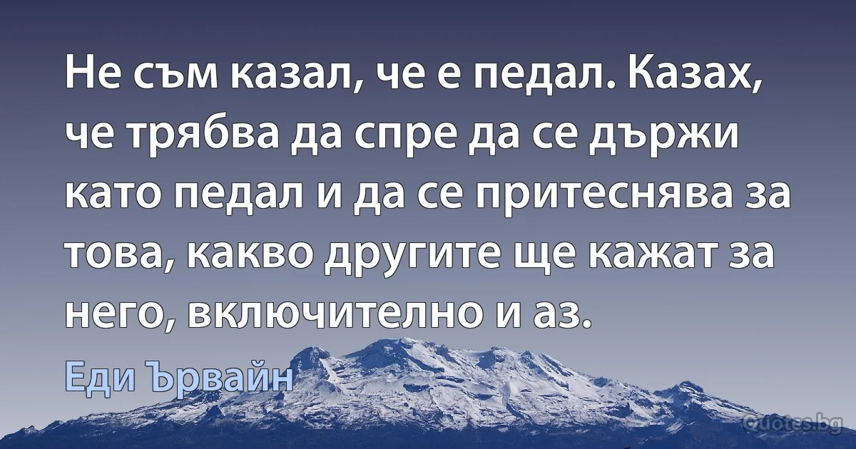 Не съм казал, че е педал. Казах, че трябва да спре да се държи като педал и да се притеснява за това, какво другите ще кажат за него, включително и аз. (Еди Ървайн)