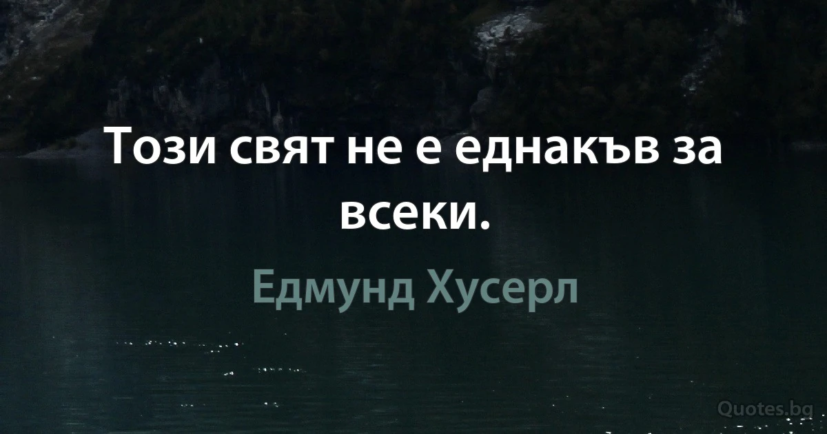 Този свят не е еднакъв за всеки. (Едмунд Хусерл)