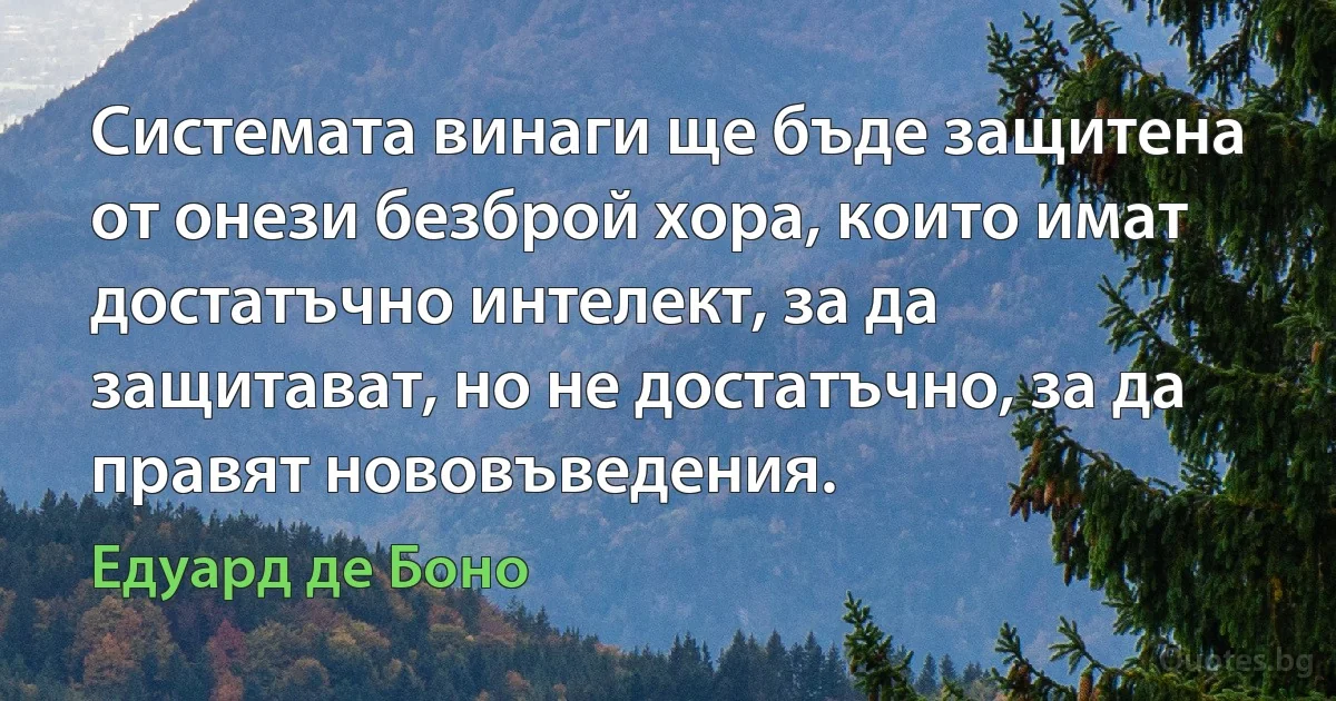 Системата винаги ще бъде защитена от онези безброй хора, които имат достатъчно интелект, за да защитават, но не достатъчно, за да правят нововъведения. (Едуард де Боно)