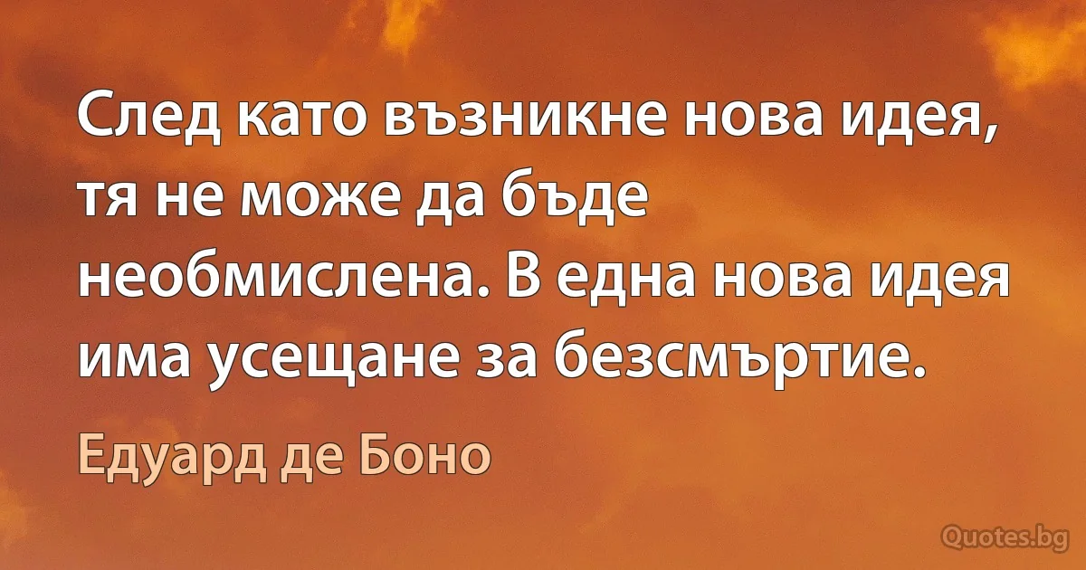 След като възникне нова идея, тя не може да бъде необмислена. В една нова идея има усещане за безсмъртие. (Едуард де Боно)