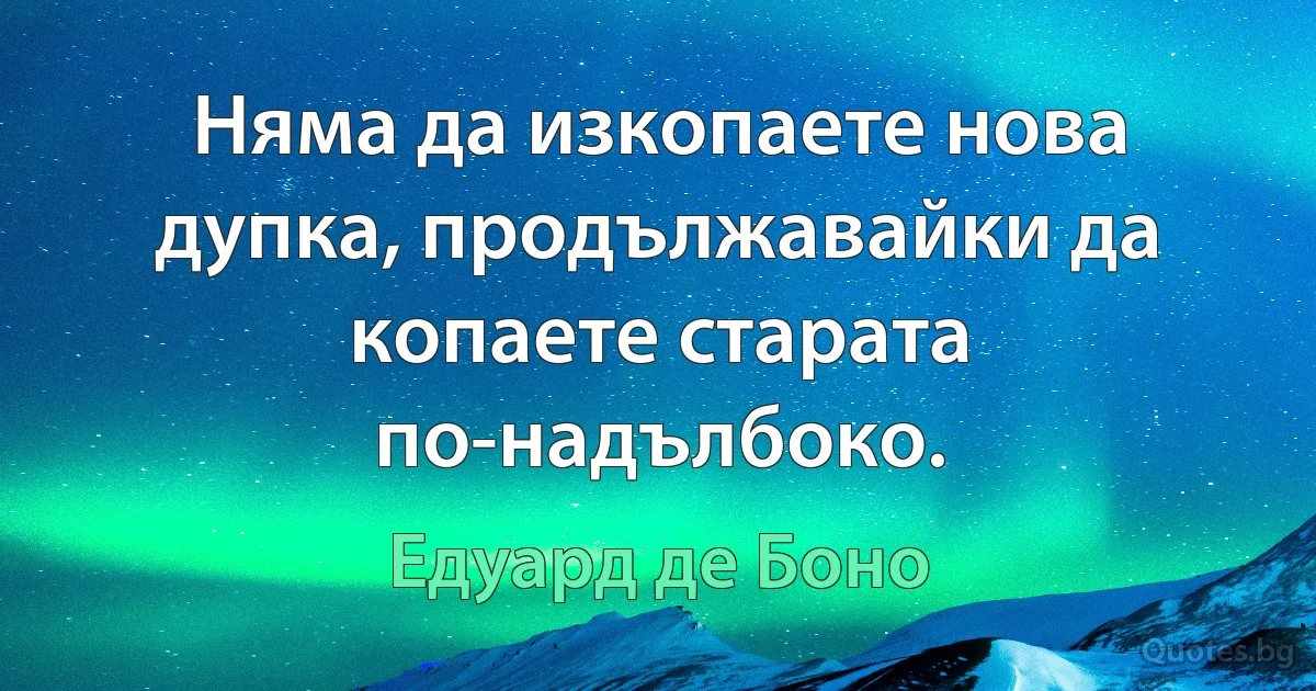 Няма да изкопаете нова дупка, продължавайки да копаете старата по-надълбоко. (Едуард де Боно)